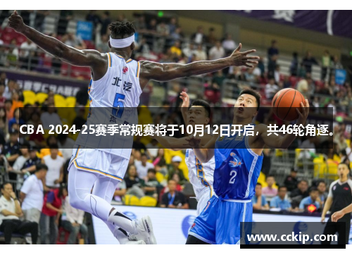 CBA 2024-25赛季常规赛将于10月12日开启，共46轮角逐。